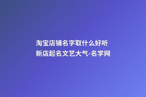 淘宝店铺名字取什么好听 新店起名文艺大气-名学网-第1张-店铺起名-玄机派